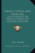 French Syntax and Exercises: With Vocabulary of 1000 Idiomatic Expressions, and 100 Reading, Parsing, and Translation Lessons (1869)