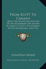From Egypt to Canaan: Being the Divine Description of the Regenerate Life Shown by Israel in Egypt, the Journey in the Wilderness, and the C