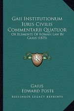 Gaii Institutionum Iuris Civilis Commentarii Quatuor: Or Elements of Roman Law by Gaius (1875)