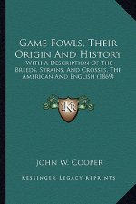 Game Fowls, Their Origin And History: With A Description Of The Breeds, Strains, And Crosses, The American And English (1869)