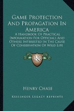 Game Protection and Propagation in America: A Handbook of Practical Information for Officials and Others Interested in the Cause of Conservation of Wi