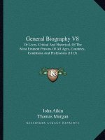 General Biography V8: Or Lives, Critical and Historical, of the Most Eminent Persons of All Ages, Countries, Conditions and Professions (181