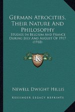 German Atrocities, Their Nature and Philosophy: Studies in Belgium and France During July and August of 1917 (1918)