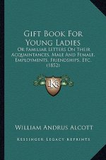 Gift Book for Young Ladies: Or Familiar Letters on Their Acquaintances, Male and Female, Employments, Friendships, Etc. (1852)