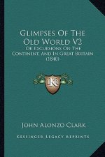 Glimpses of the Old World V2: Or Excursions on the Continent, and in Great Britain (1840)
