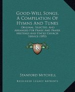 Good-Will Songs, a Compilation of Hymns and Tunes: Original, Selected, and Arranged for Praise and Prayer Meetings and Stated Church Service (1892)
