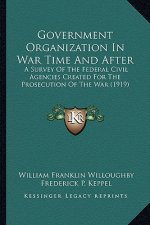 Government Organization in War Time and After: A Survey of the Federal Civil Agencies Created for the Prosecution of the War (1919)