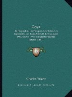 Goya: Sa Biographie, Les Fresques, Les Toiles, Les Tapisseries, Les Eaux-Fortes Et Le Catalogue de L'Oeuvre, Avec Cinquante