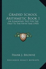 Graded School Arithmetic Book 1: An Elementary Text for the First to the Fifth Year (1903)