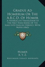 Gradus Ad Homerum or the A.B.C.D. of Homer: A Heteroclite Translation of the First Four Books of the Iliad Into English Heroics, with Notes (1862)