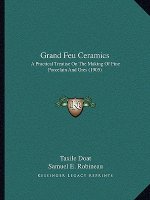 Grand Feu Ceramics: A Practical Treatise on the Making of Fine Porcelain and Gres (1905)
