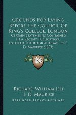 Grounds for Laying Before the Council of King's College, London: Certain Statements Contained in a Recent Publication, Entitled Theological Essays by