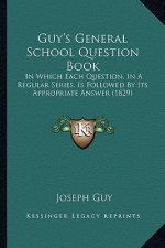 Guy's General School Question Book: In Which Each Question, in a Regular Series, Is Followed by Its Appropriate Answer (1829)