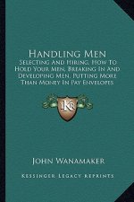 Handling Men: Selecting and Hiring, How to Hold Your Men, Breaking in and Developing Men, Putting More Than Money in Pay Envelopes (