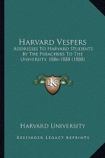 Harvard Vespers: Addresses To Harvard Students By The Preachers To The University, 1886-1888 (1888)