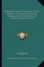 Highway Laws of Indiana in the Opening, Locating, Vacating, Changing and Repairing of Public Highways (1913)
