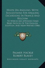 Hints on Angling, with Suggestions for Angling Excursions in France and Belgium: To Which Are Appended Some Brief Notices of the English, Scottish, an