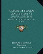 History Of Federal Government V1: From The Foundation Of The Achaian League To The Disruption Of The United States (1863)