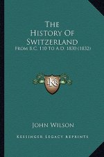 The History Of Switzerland: From B.C. 110 To A.D. 1830 (1832)