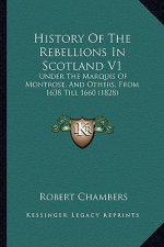 History Of The Rebellions In Scotland V1: Under The Marquis Of Montrose, And Others, From 1638 Till 1660 (1828)