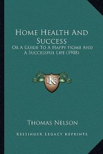Home Health and Success: Or a Guide to a Happy Home and a Successful Life (1908)