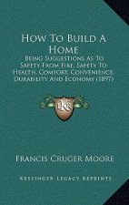 How to Build a Home: Being Suggestions as to Safety from Fire, Safety to Health, Comfort, Convenience, Durability and Economy (1897)