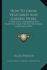 How to Grow Vegetables and Garden Herbs: A Practical Handbook and Planting Table for the Vegetable Gardener (1907)