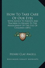 How to Take Care of Our Eyes: With Advice to Parents and Teachers in Regard to the Management of the Eyes of Children (1891)