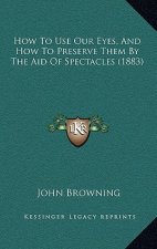How to Use Our Eyes, and How to Preserve Them by the Aid of Spectacles (1883)