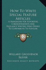 How to Write Special Feature Articles: A Handbook for Reporters, Correspondents and Freelance Writers Who Desire to Contribute to Popular Magazines an