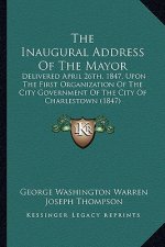 The Inaugural Address of the Mayor: Delivered April 26th, 1847, Upon the First Organization of the City Government of the City of Charlestown (1847)