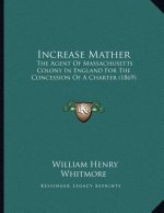 Increase Mather: The Agent Of Massachusetts Colony In England For The Concession Of A Charter (1869)