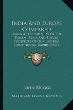India and Europe Compared: Being a Popular View of the Present State and Future Prospects of Our Eastern Continental Empire (1857)