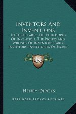 Inventors and Inventions: In Three Parts, the Philosophy of Invention, the Rights and Wrongs of Inventors, Early Inventors' Inventories of Secre
