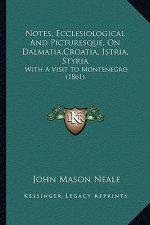 Notes, Ecclesiological And Picturesque, On Dalmatia, Croatia, Istria, Styria: With A Visit To Montenegro (1861)