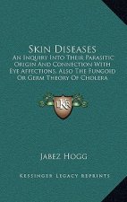 Skin Diseases: An Inquiry Into Their Parasitic Origin and Connection with Eye Affections, Also the Fungoid or Germ Theory of Cholera