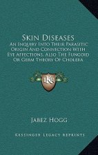 Skin Diseases: An Inquiry Into Their Parasitic Origin and Connection with Eye Affections, Also the Fungoid or Germ Theory of Cholera