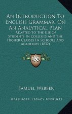 An Introduction to English Grammar, on an Analytical Plan: Adapted to the Use of Students in Colleges and the Higher Classes in Schools and Academies