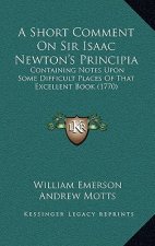 A Short Comment On Sir Isaac Newton's Principia: Containing Notes Upon Some Difficult Places Of That Excellent Book (1770)