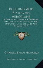 Building and Flying an Aeroplane: A Practical Handbook Covering the Design, Construction, and Operation of Aeroplanes and Gliders (1912)