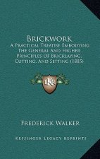 Brickwork: A Practical Treatise Embodying the General and Higher Principles of Bricklaying, Cutting, and Setting (1885)