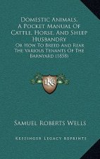 Domestic Animals, a Pocket Manual of Cattle, Horse, and Sheep Husbandry: Or How to Breed and Rear the Various Tenants of the Barnyard (1858)