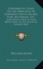 Experimental Essays on the Principles of Construction in Arches, Piers, Buttresses, Etc.: Made with a View to Their Being Useful to the Practical Buil