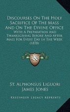Discourses on the Holy Sacrifice of the Mass and on the Divine Office: With a Preparation and Thanksgiving Before and After Mass for Every Day in the