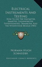 Electrical Instruments and Testing: How to Use the Voltmeter, Ammeter, Galvanometer, Potentiometer, Ohmmeter, and the Wheatstone Bridge (1905)