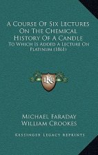 A Course Of Six Lectures On The Chemical History Of A Candle: To Which Is Added A Lecture On Platinum (1861)