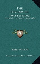 The History Of Switzerland: From B.C. 110 To A.D. 1830 (1832)