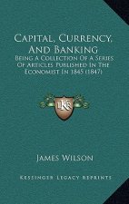 Capital, Currency, and Banking: Being a Collection of a Series of Articles Published in the Economist in 1845 (1847)