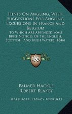 Hints on Angling, with Suggestions for Angling Excursions in France and Belgium: To Which Are Appended Some Brief Notices of the English, Scottish, an