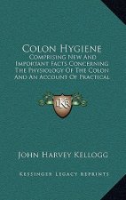 Colon Hygiene: Comprising New and Important Facts Concerning the Physiology of the Colon and an Account of Practical and Successful M
